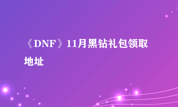 《DNF》11月黑钻礼包领取地址