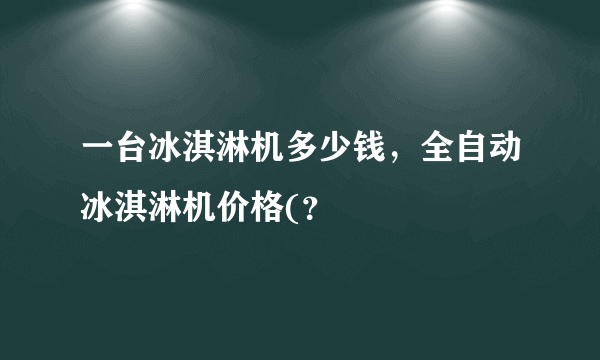 一台冰淇淋机多少钱，全自动冰淇淋机价格(？