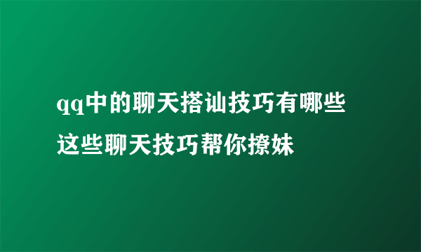 qq中的聊天搭讪技巧有哪些 这些聊天技巧帮你撩妹