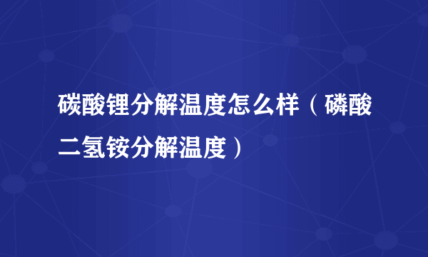 碳酸锂分解温度怎么样（磷酸二氢铵分解温度）