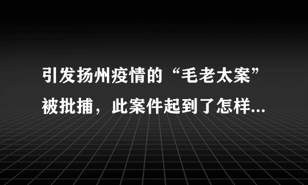 引发扬州疫情的“毛老太案”被批捕，此案件起到了怎样的警示作用？