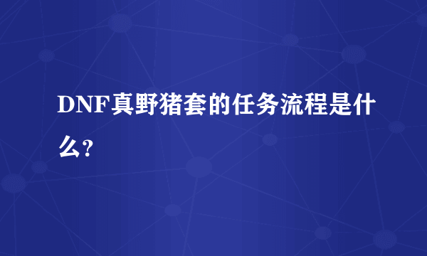 DNF真野猪套的任务流程是什么？