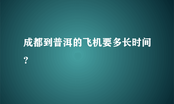 成都到普洱的飞机要多长时间？