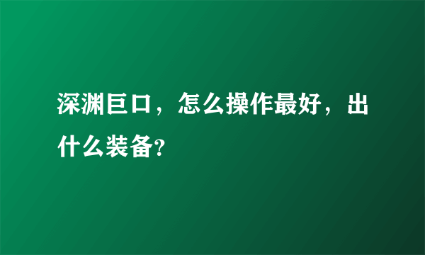 深渊巨口，怎么操作最好，出什么装备？