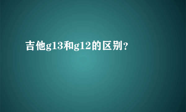 吉他g13和g12的区别？