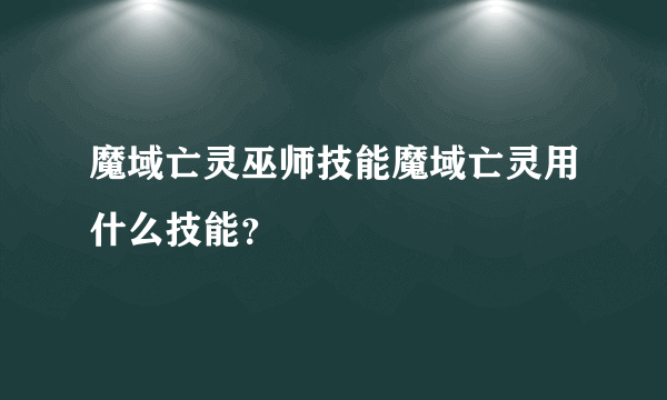 魔域亡灵巫师技能魔域亡灵用什么技能？