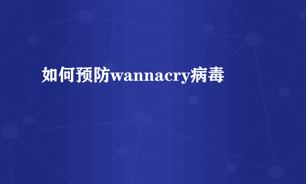 如何预防wannacry病毒