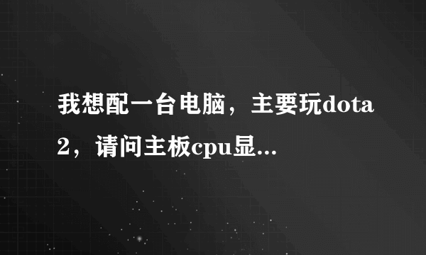 我想配一台电脑，主要玩dota2，请问主板cpu显卡选择什么的，价格从优