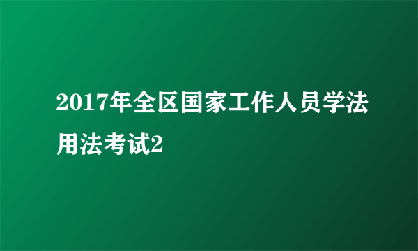 2017年全区国家工作人员学法用法考试2