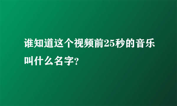 谁知道这个视频前25秒的音乐叫什么名字？