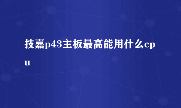 技嘉p43主板最高能用什么cpu