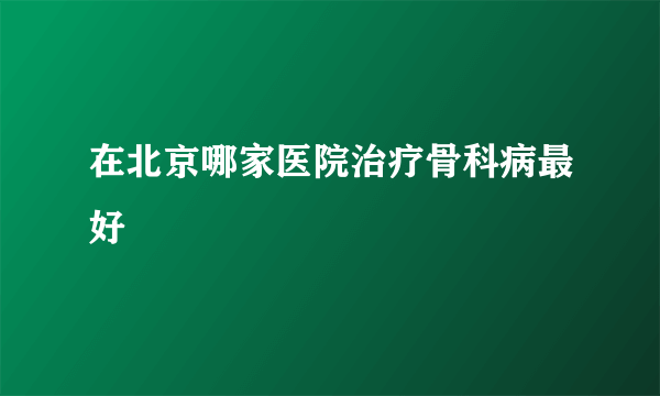 在北京哪家医院治疗骨科病最好