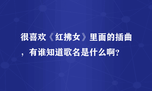 很喜欢《红拂女》里面的插曲，有谁知道歌名是什么啊？