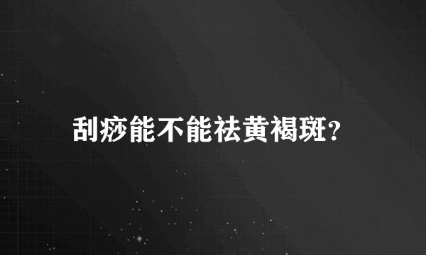 刮痧能不能祛黄褐斑？