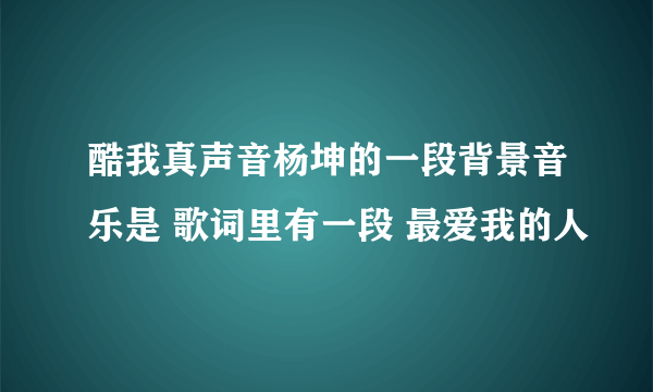 酷我真声音杨坤的一段背景音乐是 歌词里有一段 最爱我的人