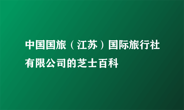 中国国旅（江苏）国际旅行社有限公司的芝士百科