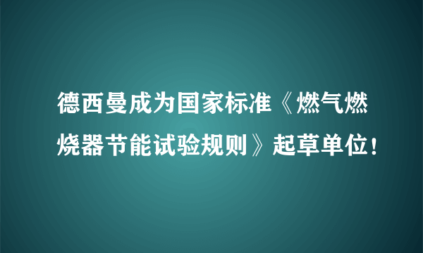 德西曼成为国家标准《燃气燃烧器节能试验规则》起草单位！