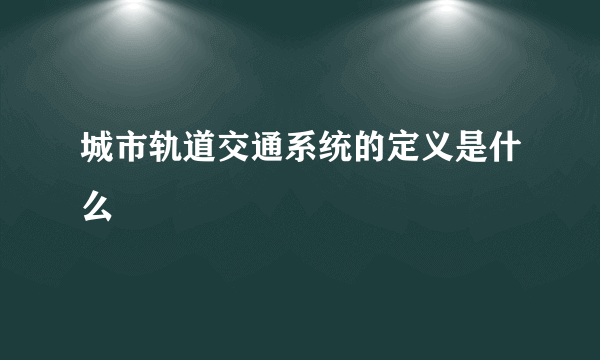 城市轨道交通系统的定义是什么