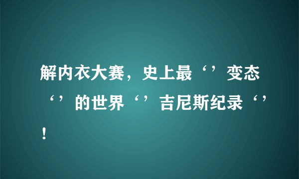 解内衣大赛，史上最‘’变态‘’的世界‘’吉尼斯纪录‘’！