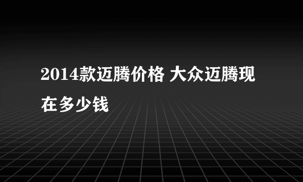 2014款迈腾价格 大众迈腾现在多少钱