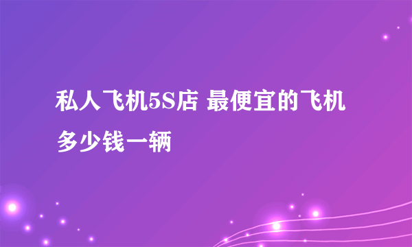 私人飞机5S店 最便宜的飞机多少钱一辆