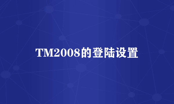 TM2008的登陆设置