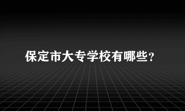 保定市大专学校有哪些？