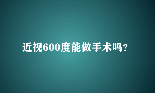 近视600度能做手术吗？