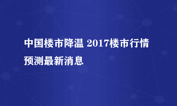 中国楼市降温 2017楼市行情预测最新消息