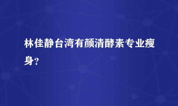 林佳静台湾有颜清酵素专业瘦身？