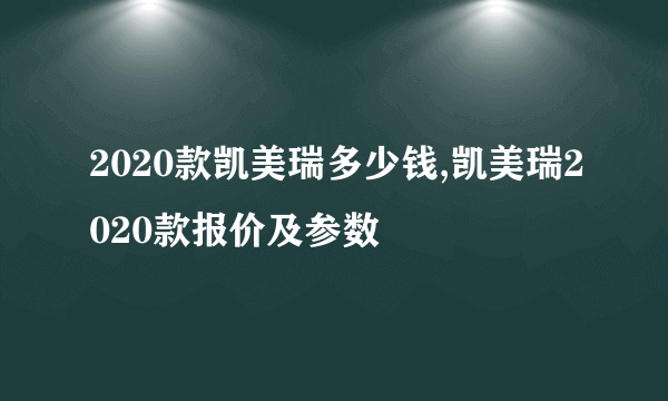 2020款凯美瑞多少钱,凯美瑞2020款报价及参数