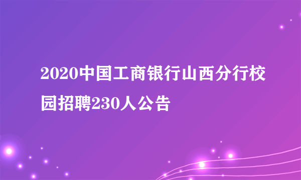 2020中国工商银行山西分行校园招聘230人公告