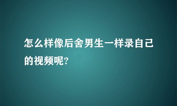 怎么样像后舍男生一样录自己的视频呢?