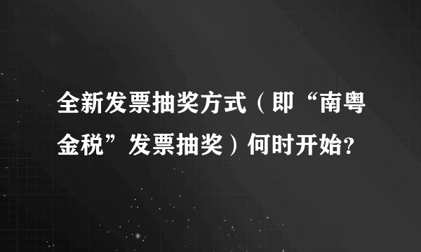 全新发票抽奖方式（即“南粤金税”发票抽奖）何时开始？