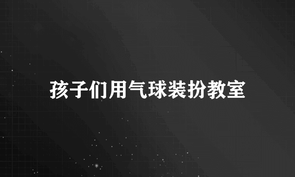 孩子们用气球装扮教室