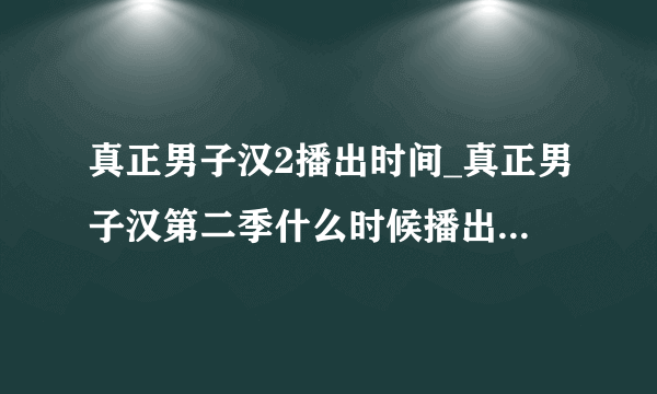 真正男子汉2播出时间_真正男子汉第二季什么时候播出-你知道吗