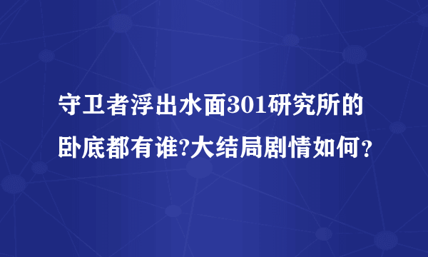 守卫者浮出水面301研究所的卧底都有谁?大结局剧情如何？