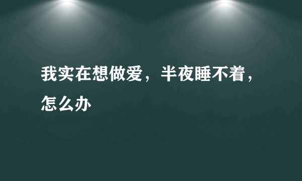 我实在想做爱，半夜睡不着，怎么办