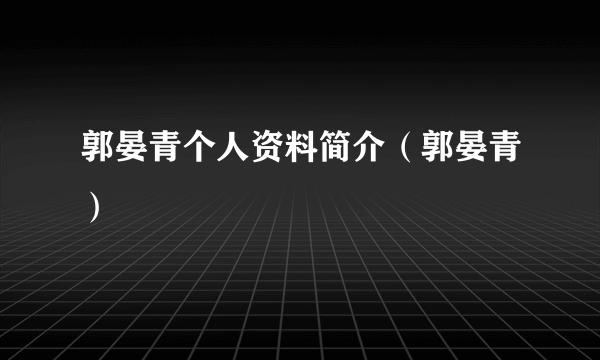 郭晏青个人资料简介（郭晏青）