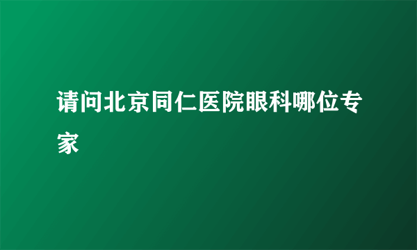 请问北京同仁医院眼科哪位专家