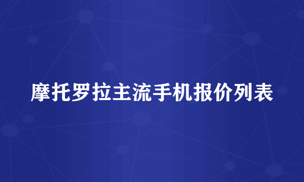 摩托罗拉主流手机报价列表