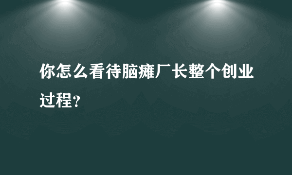 你怎么看待脑瘫厂长整个创业过程？