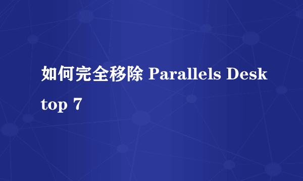 如何完全移除 Parallels Desktop 7