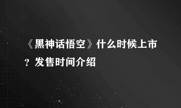 《黑神话悟空》什么时候上市？发售时间介绍