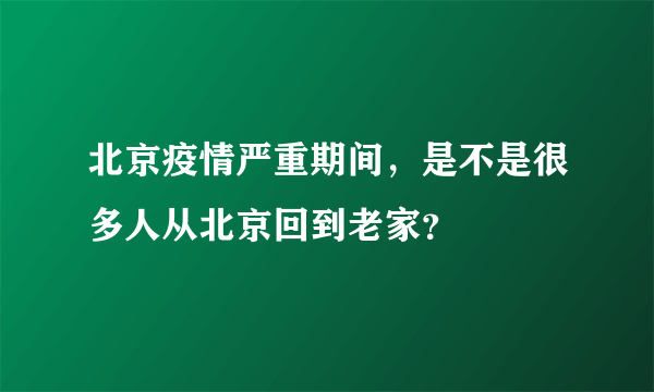 北京疫情严重期间，是不是很多人从北京回到老家？