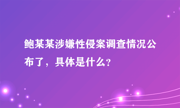 鲍某某涉嫌性侵案调查情况公布了，具体是什么？