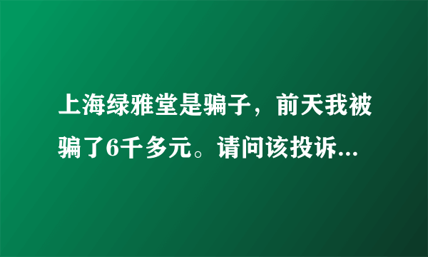 上海绿雅堂是骗子，前天我被骗了6千多元。请问该投诉哪个部门？