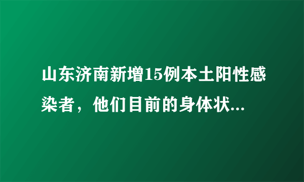 山东济南新增15例本土阳性感染者，他们目前的身体状况是怎样的？