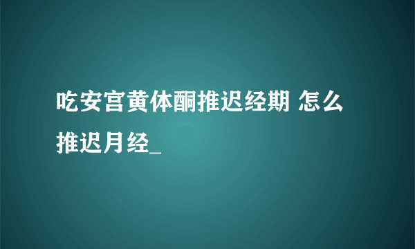 吃安宫黄体酮推迟经期 怎么推迟月经_