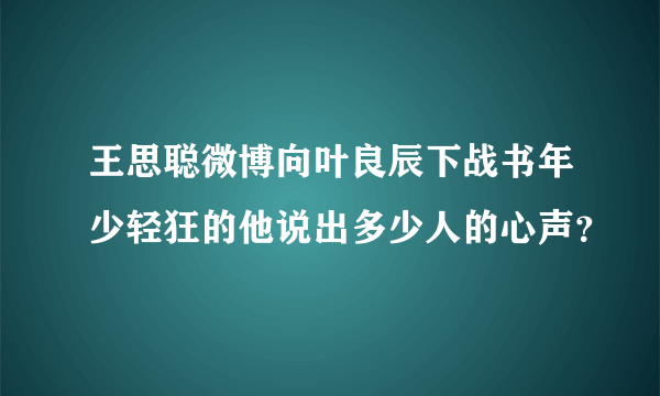 王思聪微博向叶良辰下战书年少轻狂的他说出多少人的心声？